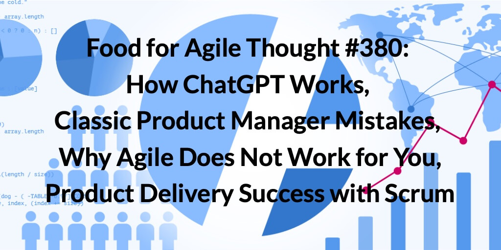 Food for Agile Thought #380: How ChatGPT Works, Classic Product Manager Mistakes, Why Agile Does Not Work for You, Product Delivery Success with Scrum — Age-of-Product.com