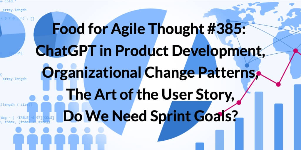 Food for Agile Thought #385: ChatGPT in Product Development, Organizational Change Patterns, The Art of the User Story, Do We Need Sprint Goals? — Age-of-Product.com