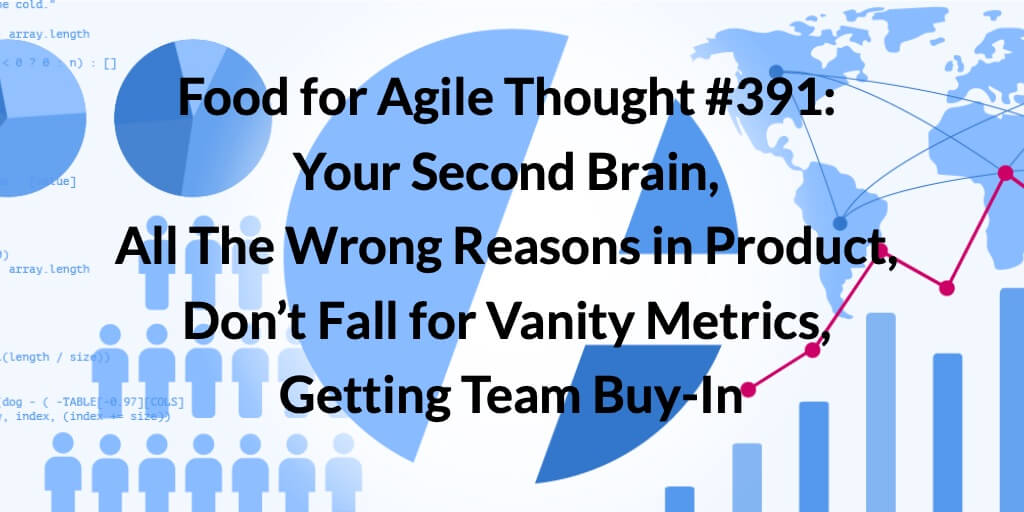 Food for Agile Thought #391: Your Second Brain, All the Wrong Reasons in Product, Don’t Fall for Vanity Metrics, Getting Team Buy-In — Age-of-Product.com