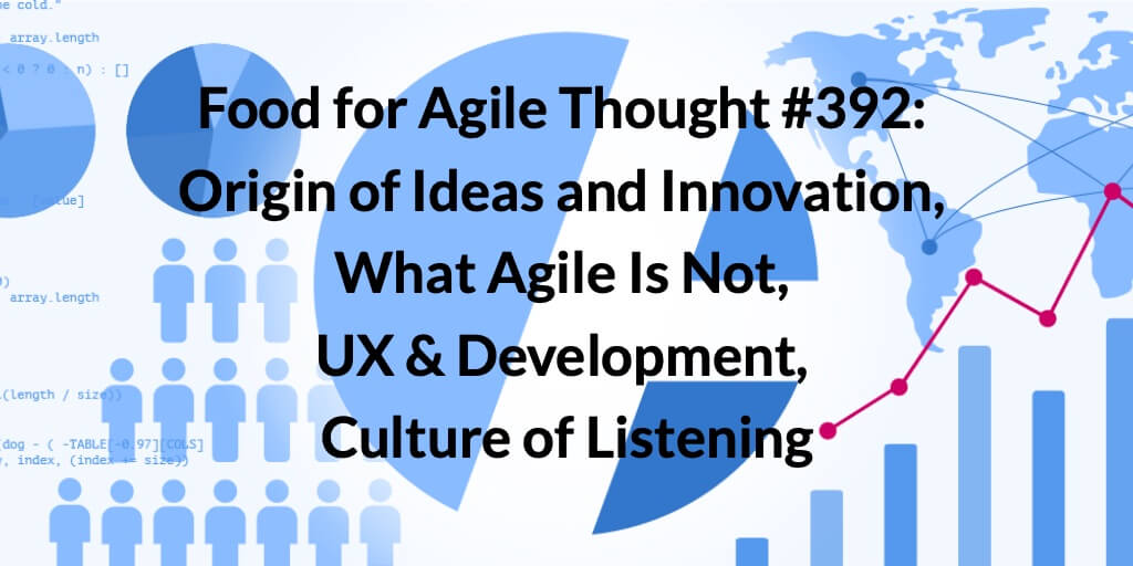 Food for Agile Thought #392: Origin of Ideas and Innovation, What Agile Is Not, UX & Development, Culture of Listening — Age-of-Product.com