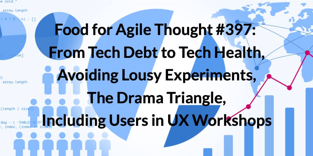 Food for Agile Thought #397: From Tech Debt to Tech Health, Avoiding Lousy Experiments, The Drama Triangle, Including Users in UX Workshops — Age-of-Product.com