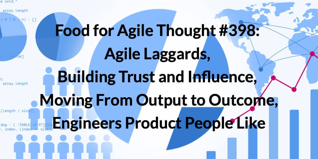 Food for Agile Thought #398: Agile Laggards, Building Trust and Influence, Moving From Output to Outcome, Engineers Product People Like — Age-of-Product.com