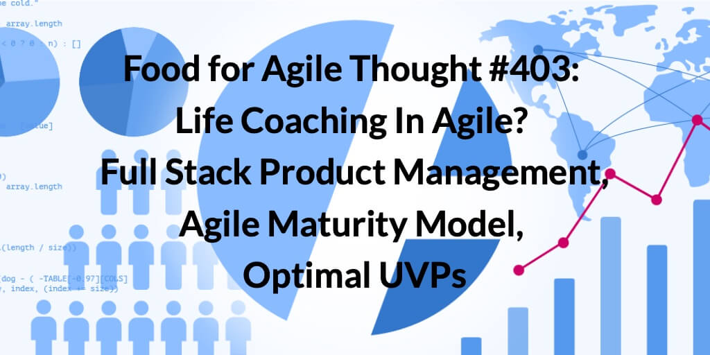 Food for Agile Thought #403: Life Coaching In Agile? Full Stack Product Management, Agile Maturity Model, Optimal UVPs — Age-of-Product.com