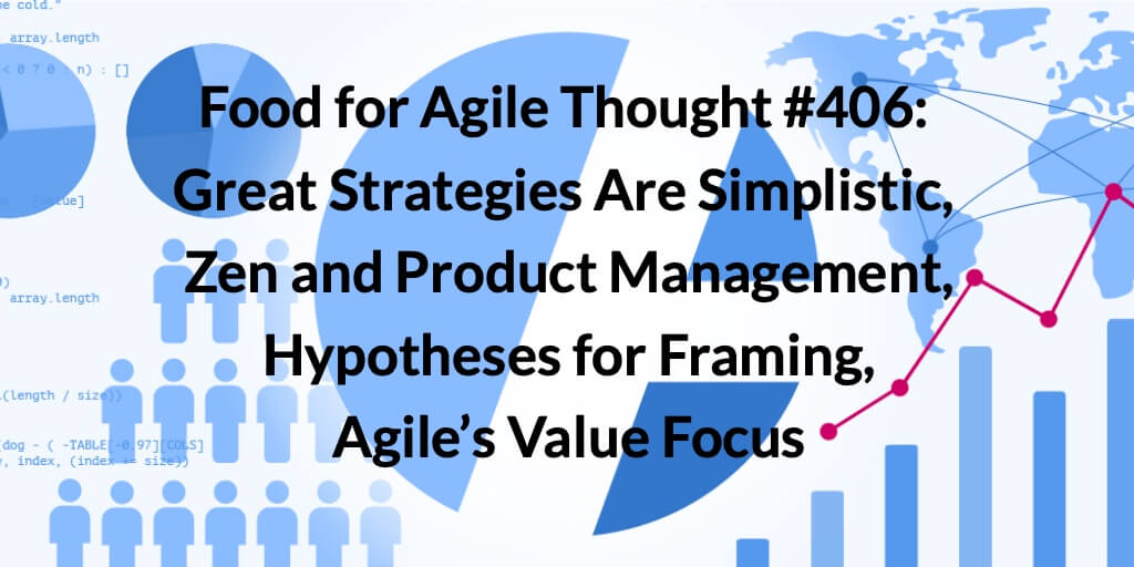 Food for Agile Thought #406: Great Strategies Are Simplistic, Zen and Product Management, Hypotheses for Framing, Agile’s Value Focus — Age-of-Product.com