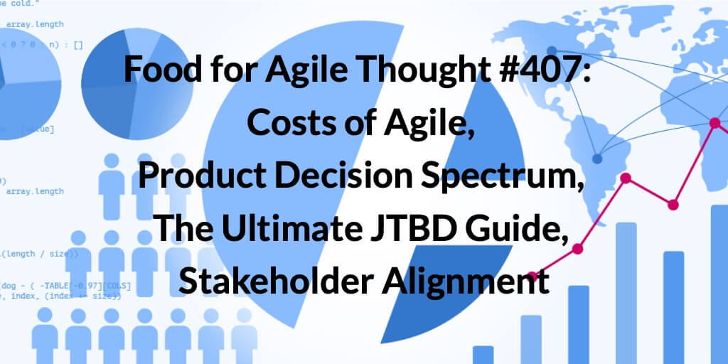 Food for Agile Thought #407: Costs of Agile, Product Decision Spectrum, The Ultimate JTBD Guide, Stakeholder Alignment — Age-of-Product.com