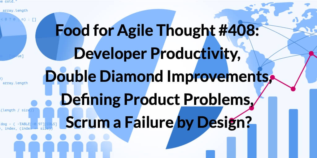Food for Agile Thought #408: Developer Productivity, Double Diamond Improvements, Defining Product Problems, Scrum a Failure by Design? — Age-of-Product.com