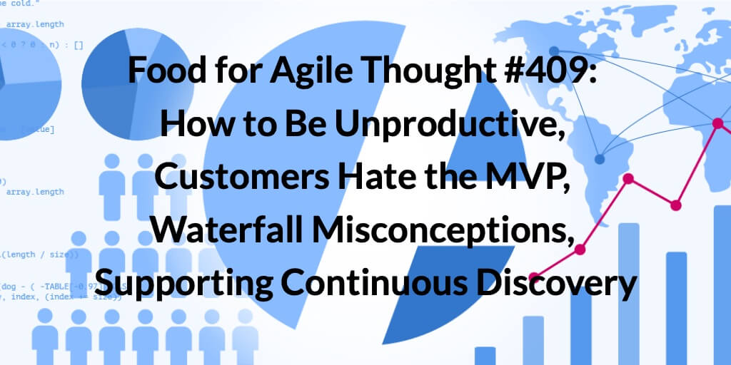 Food for Agile Thought #409: How to Be Unproductive, Customers Hate the MVP, Waterfall Misconceptions, Supporting Continuous Discovery — Age-of-Product.com