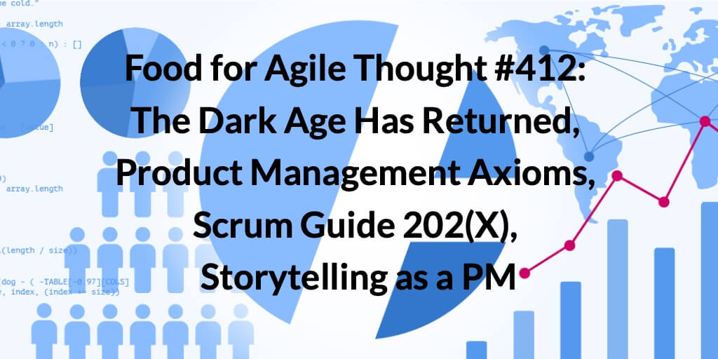 Food for Agile Thought #412: The Dark Age Has Returned, Product Management Axioms, Scrum Guide 202(X), Storytelling as a PM — Age-of-Product.com