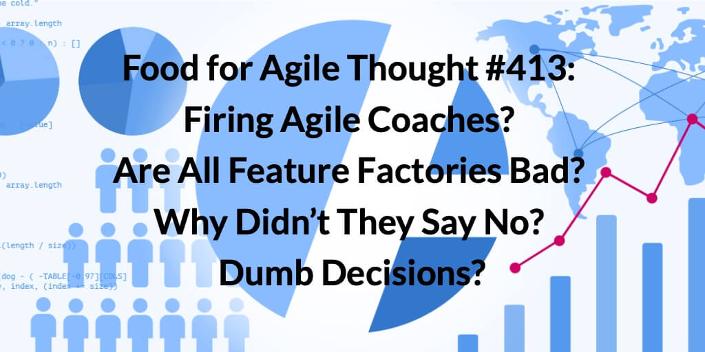 Food for Agile Thought #413: Firing Agile Coaches? Are All Feature Factories Bad? Why Didn’t They Say No? Dumb Decisions? — Age-of-Product.com