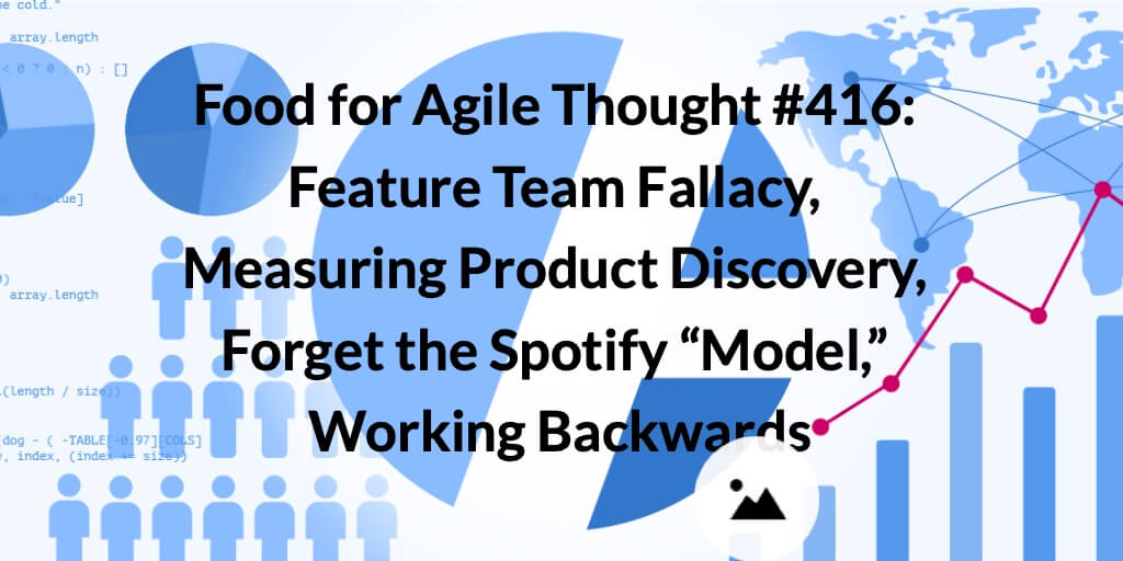Food for Agile Thought #416: Feature Team Fallacy, Measuring Product Discovery, Forget the Spotify “Model,” Working Backwards — Age-of-Product.com