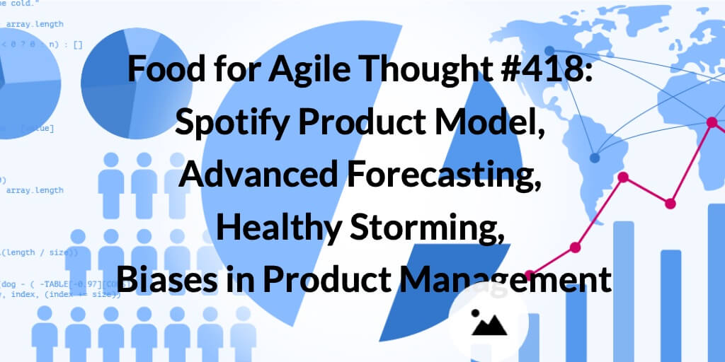 Food for Agile Thought #418: Spotify Product Model, Advanced Forecasting, Healthy Storming, Biases in Product Management — Age-of-Product.com
