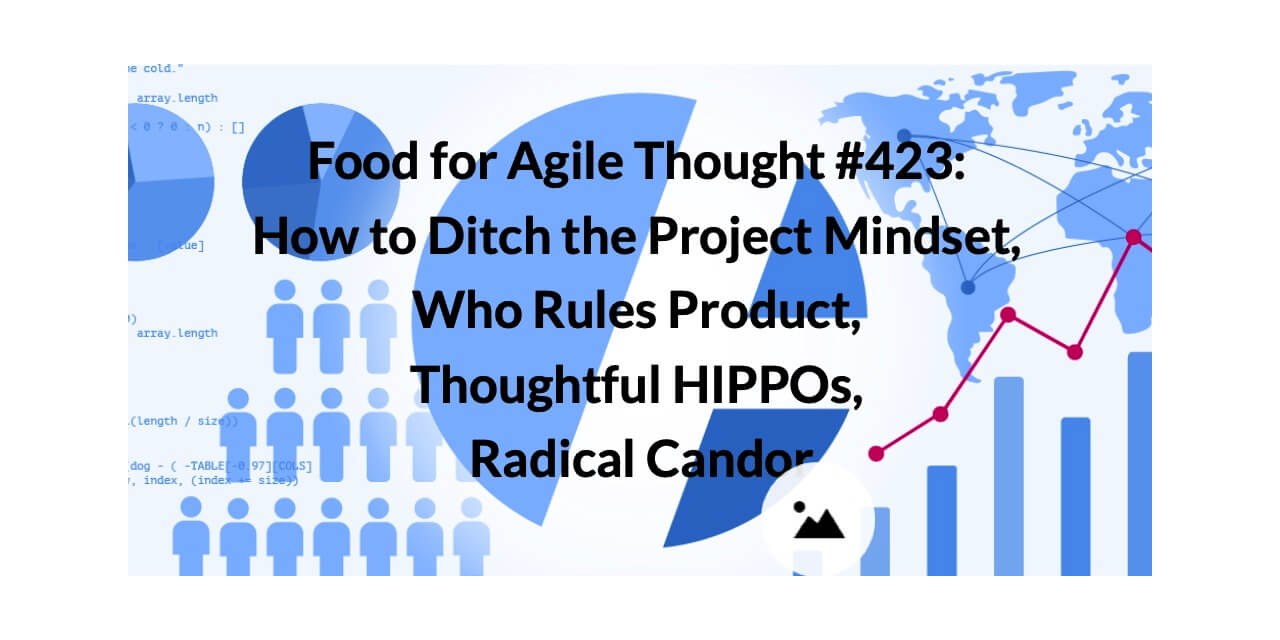 Food for Agile Thought #423: How to Ditch the Project Mindset, Who Rules Product, Thoughtful HIPPOs, Radical Candor — Age-of-Product.com