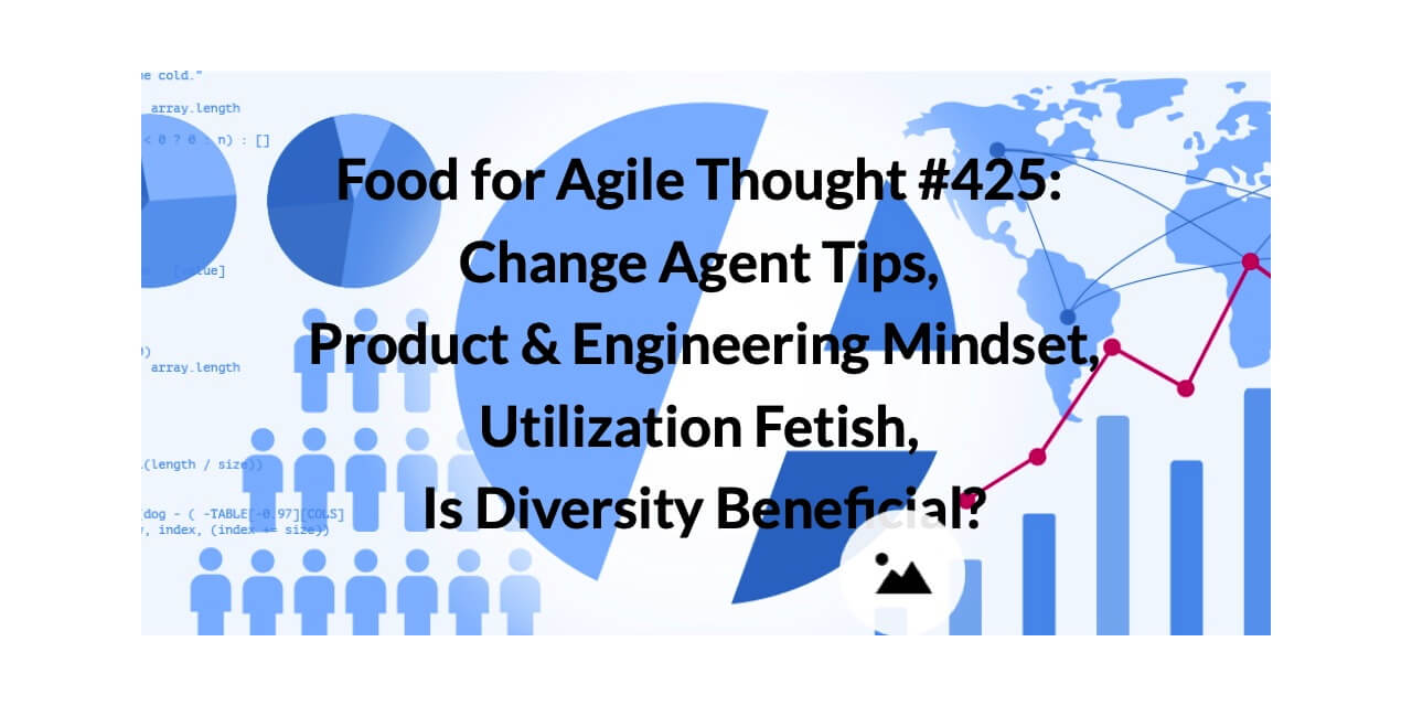 Food for Agile Thought #425: Change Agent Tips, Product & Engineering Mindset, Utilization Fetish, Is Diversity Beneficial? – Age-of-Product.com