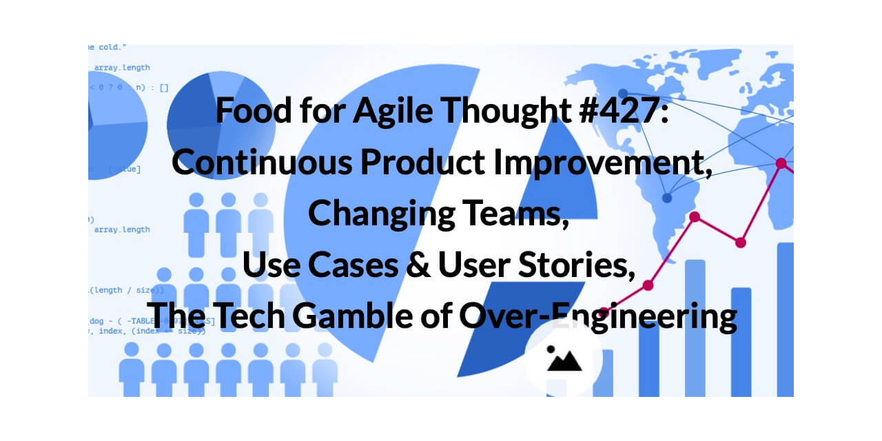 Food for Agile Thought #427: Continuous Product Improvement, Changing Teams, Use Cases & User Stories, The Tech Gamble of Over-Engineering — Age-of-Product.com
