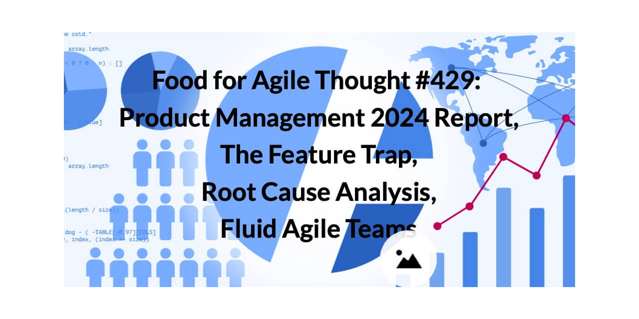 Food for Agile Thought #429: Product Management 2024 Report, The Feature Trap, Root Cause Analysis, Fluid Agile Teams — Age-of-Product.com