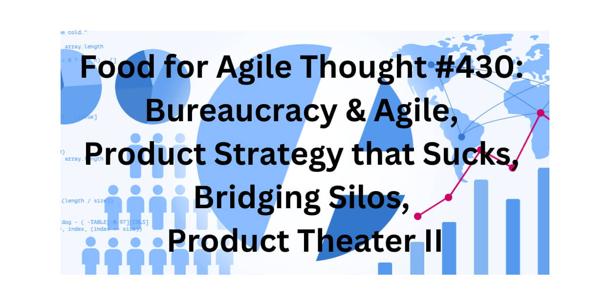 Food for Agile Thought #430: Bureaucracy & Agile, Product Strategy that Sucks, Bridging Silos, Product Theater II — Age-of-Product.com