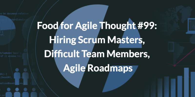 Food for Agile Thought #99: Hiring Scrum Masters, Difficult Team Members