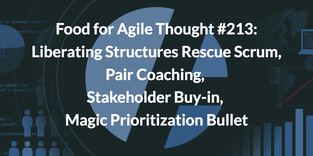 Food for Agile Thought #213: Liberating Structures Rescue Scrum, Pair Coaching, Stakeholder Buy-in, Magic Prioritization Bullet