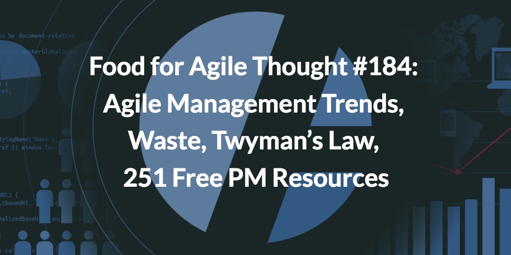 Food for Agile Thought #184: Agile Management Trends, Waste, Twyman’s Law, 251 Free PM Resources
