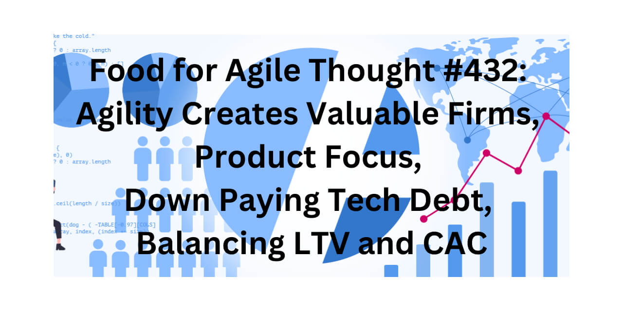 Food for Agile Thought #432: Agility Creates Valuable Firms, Product Focus, Down Paying Tech Debt, Balancing LTV and CAC — Age-of-Product.com