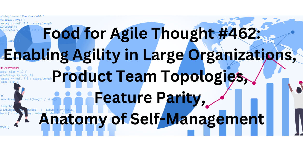 Food for Agile Thought #462: Enabling Agility in Large Organizations, Product Team Topologies, Feature Parity, Anatomy of Self-Management — Age-of-Product.com