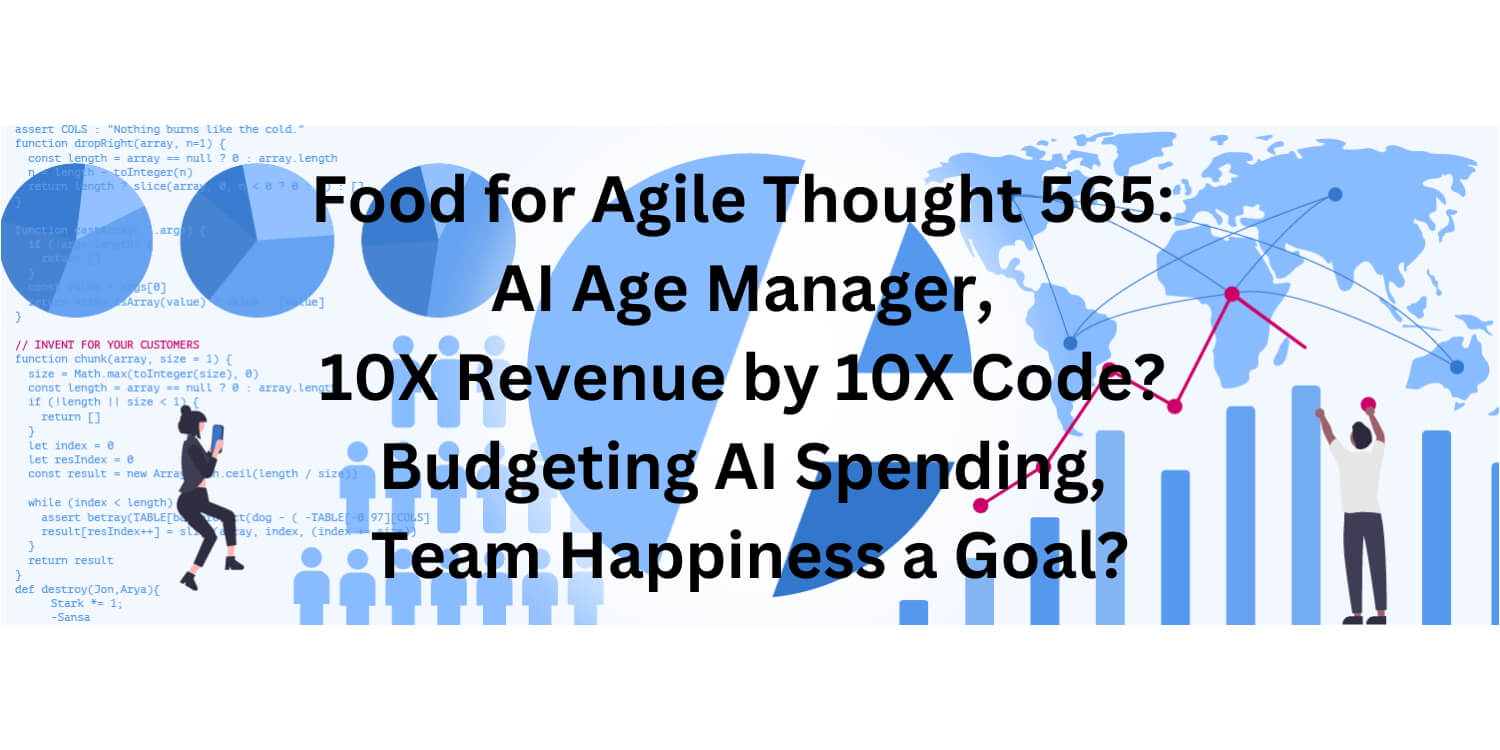 Food for Agile Thought 565: AI Age Manager, 10X Revenue by 10X Code? Budgeting AI Spending, Team Happiness a Goal? Age-of-Product.com