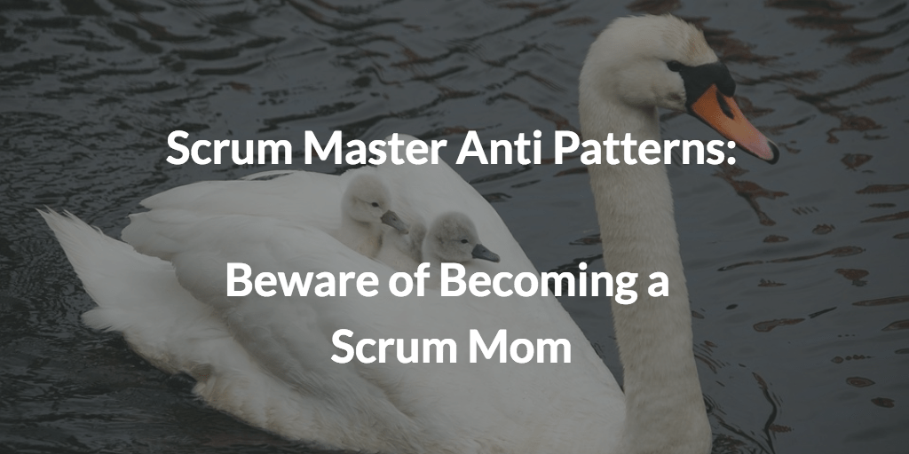 Age of Product: Scrum Master Anti Patterns: Beware of Becoming a Scrum Mom