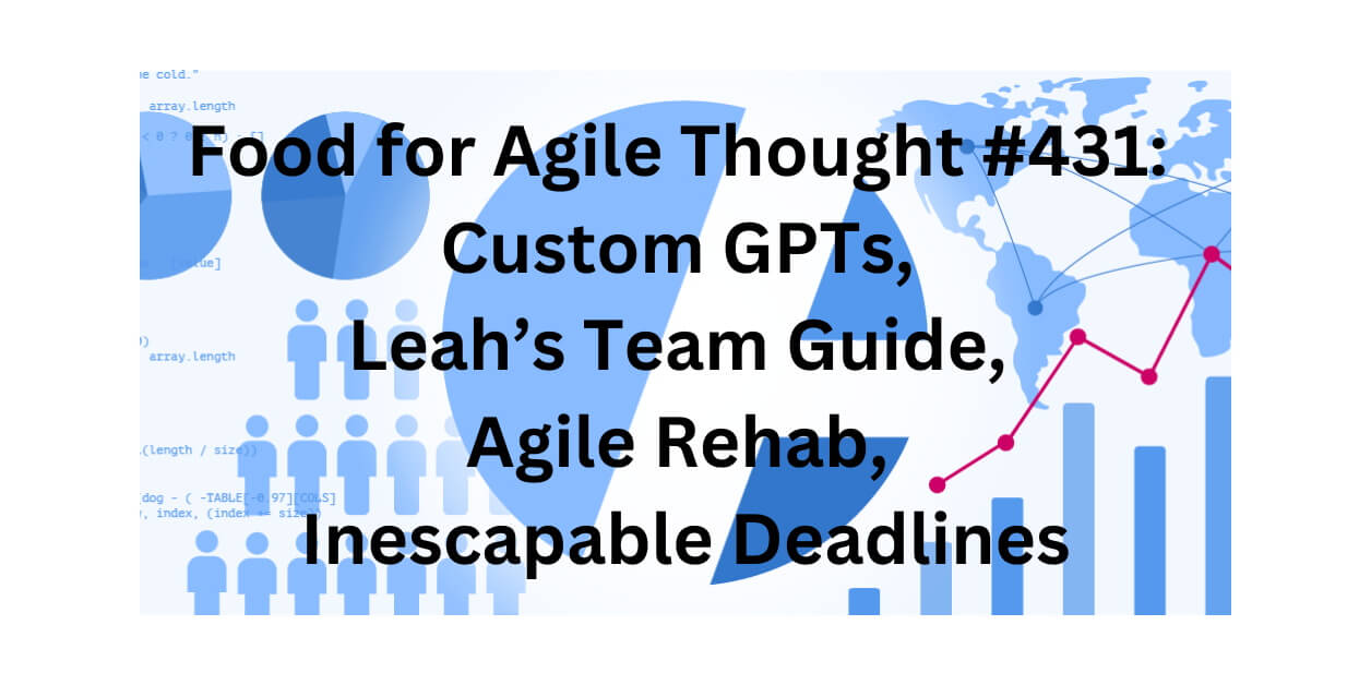 Food for Agile Thought #431: Custom GPTs, Leah’s Team Guide, Agile Rehab, Inescapable Deadlines — Age-of-Product.com