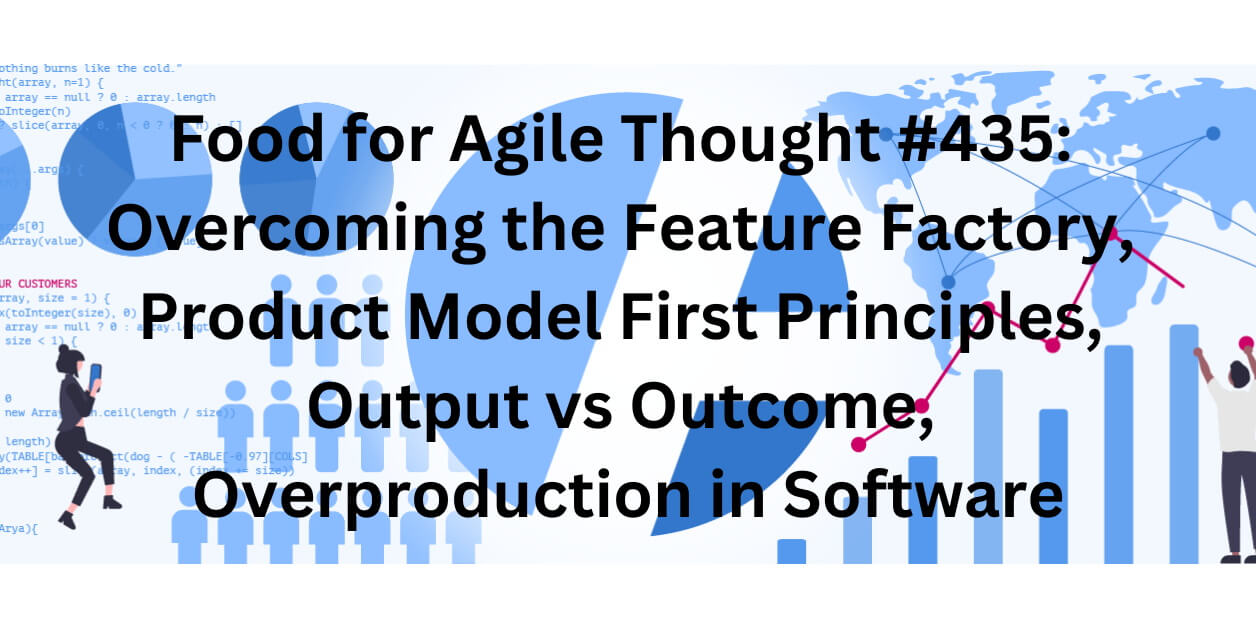 Food for Agile Thought #435: Overcoming the Feature Factory, Product Model First Principles, Output vs Outcome, Overproduction in Software — Age-of-Product.com