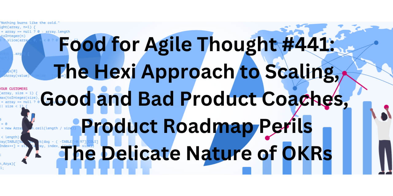 Food for Agile Thought #441: The Hexi Approach to Scaling, Good and Bad Product Coaches, Product Roadmap Perils — Age-of-Product.com