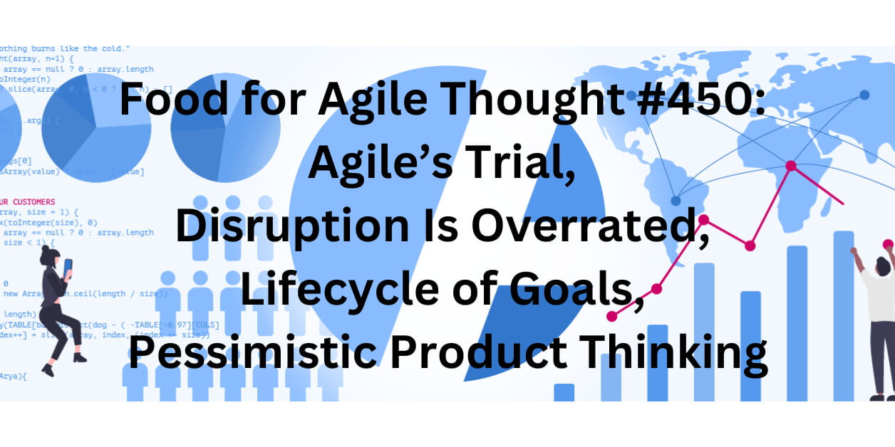 Food for Agile Thought #450: Agile’s Trial, Pessimistic Product Thinking, Lifecycle of Goals, Disruption Is Overrated —  Age-of-Product.com