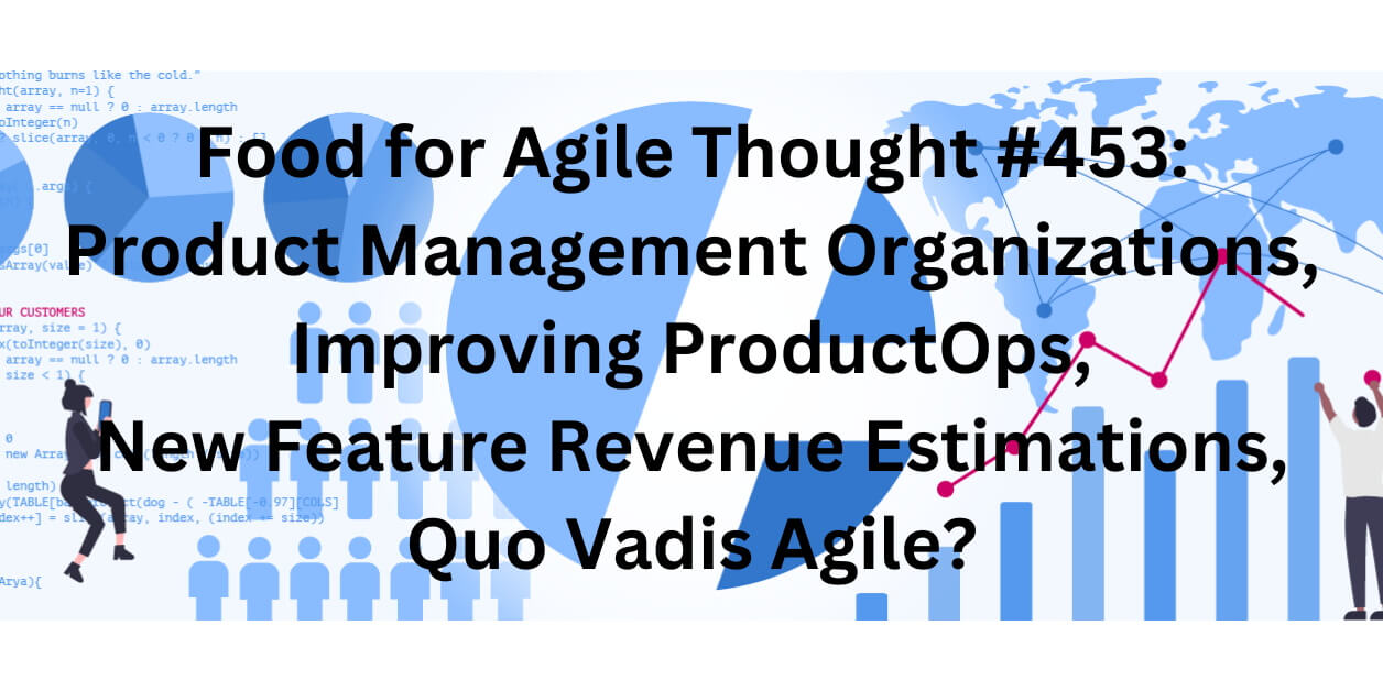 Food for Agile Thought #453: Product Management Organizations, Improving ProductOps, New Feature Revenue Estimations, Quo Vadis Agile? Age-of-Product.com