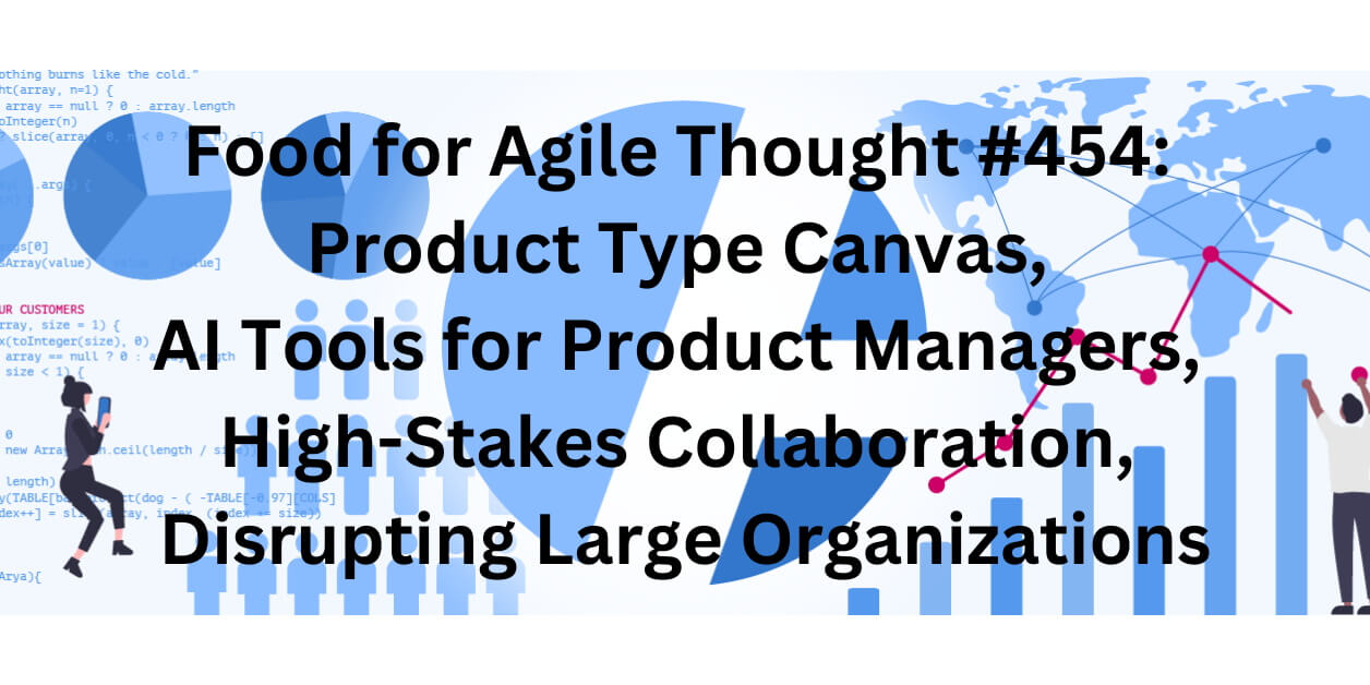 Food for Agile Thought #454: Product Type Canvas, AI Tools for Product Managers, High-Stakes Collaboration, Disrupting Large Organizations – Age-of-Product.com