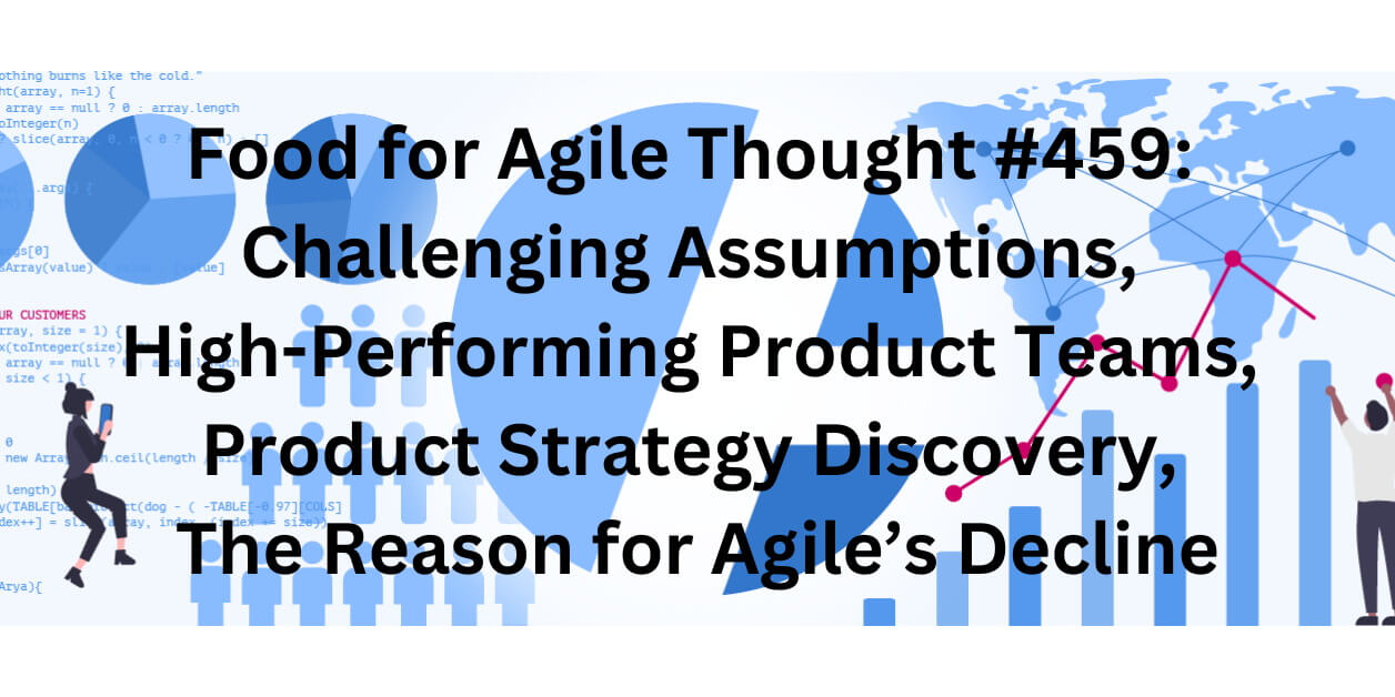 Food for Agile Thought #459: Challenging Assumptions, High-Performing Product Teams, Product Strategy Discovery, The Reason for Agile’s Decline — Age-of-Product.com