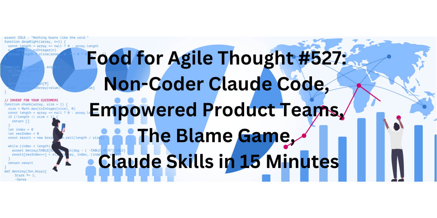 Food for Agile Thought #527: Non-Coder Claude Code, Empowered Product Teams, The Blame Game, Claude Skills in 15 Minutes — Age-of-Product.com