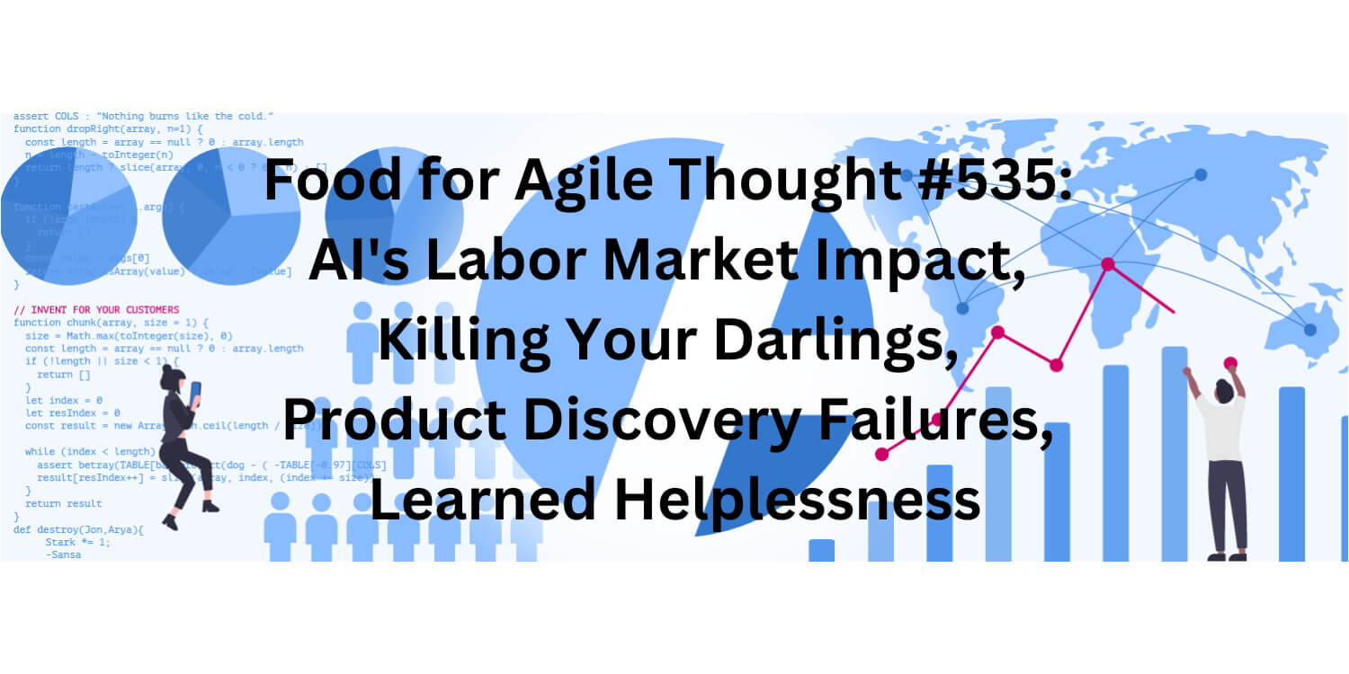 Food for Agile Thought #535: AI’s Labor Market Impact, Killing Your Darlings, Discovery Failures, Learned Helplessness