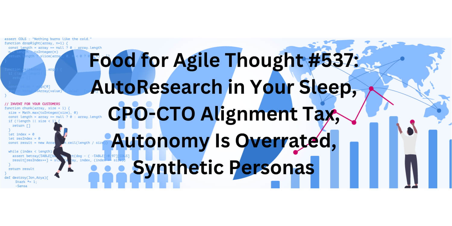 Food for Agile Thought #537: AutoResearch in Your Sleep, CPO-CTO Alignment Tax, Autonomy Is Overrated, Synthetic Personas