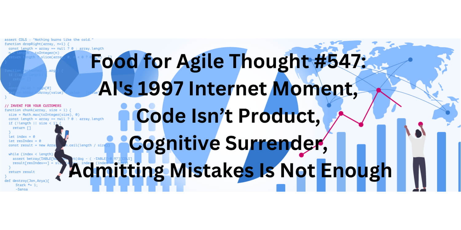 Food for Agile Thought #547: AI's 1997 Internet Moment, Code Isn’t Product, Cognitive Surrender, Admitting Mistakes Is Not Enough - Age-of-Product.com