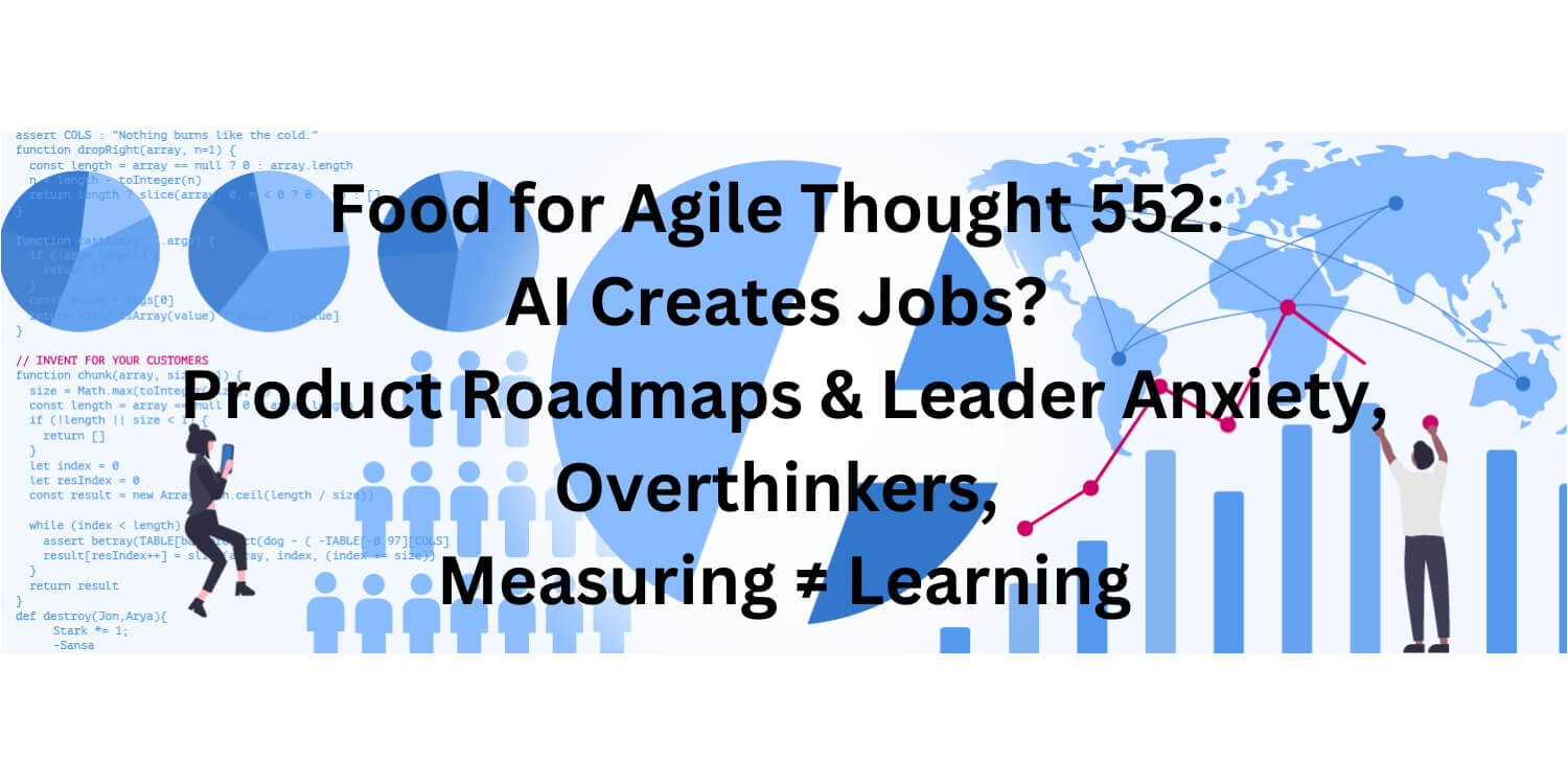 Food for Agile Thought 552: AI Creates Jobs? Product Roadmaps & Leader Anxiety, Overthinkers, Measuring ≠ Learning – Age-of-Product.com