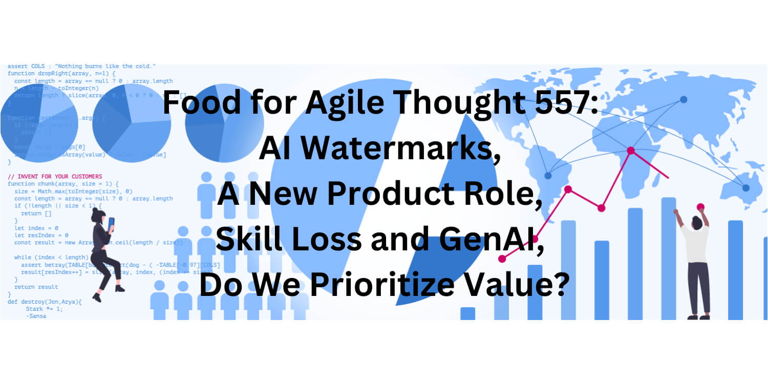 Food for Agile Thought 557: AI Watermarks, A New Product Role, Skill Loss and GenAI, Do We Prioritize Value?