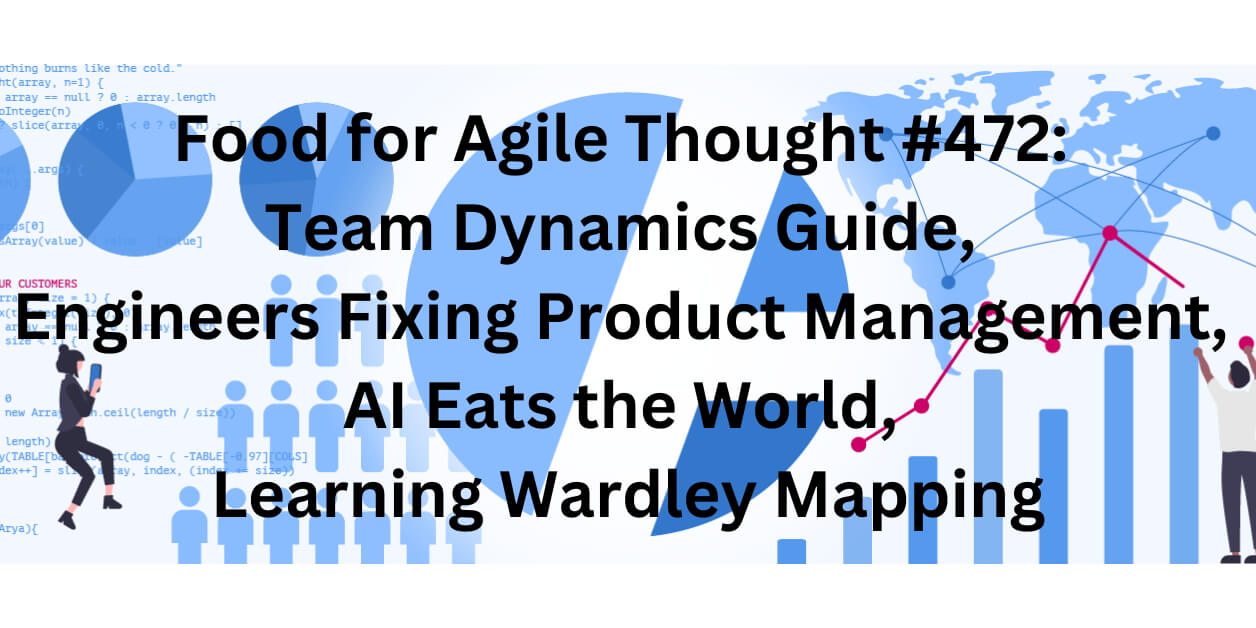 Food for Agile Thought #472: Team Dynamics Guide, Engineers Fixing Product Management, AI Eats the World, Learning Wardley Mapping - Age-of-Product.com