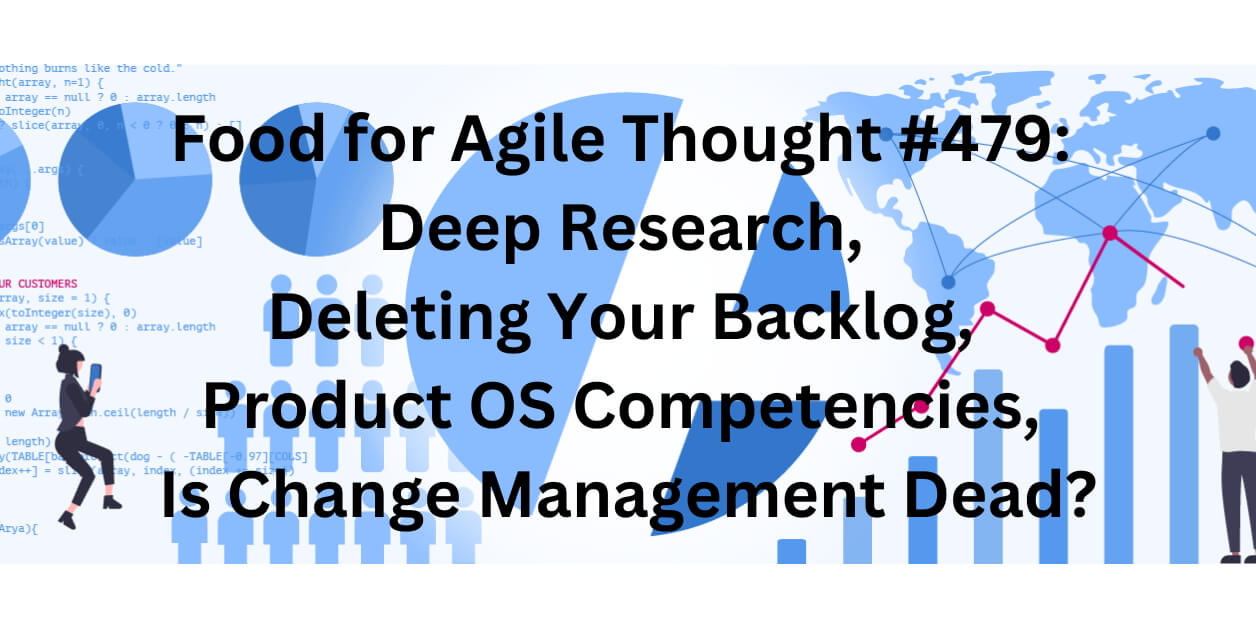 Food for Agile Thought #479: Deep Research, Deleting Your Backlog, Product OS Competencies, Is Change Management Dead? Age-of-Product.com