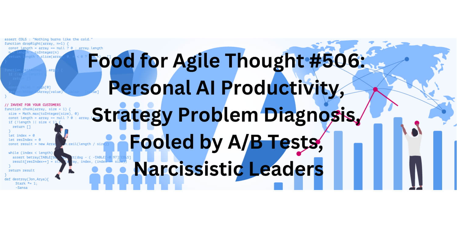 Food for Agile Thought #506: Personal AI Productivity, Strategy Diagnosis, Fooled by A/B Tests, Narcissistic Leaders – Age-of-Product.com