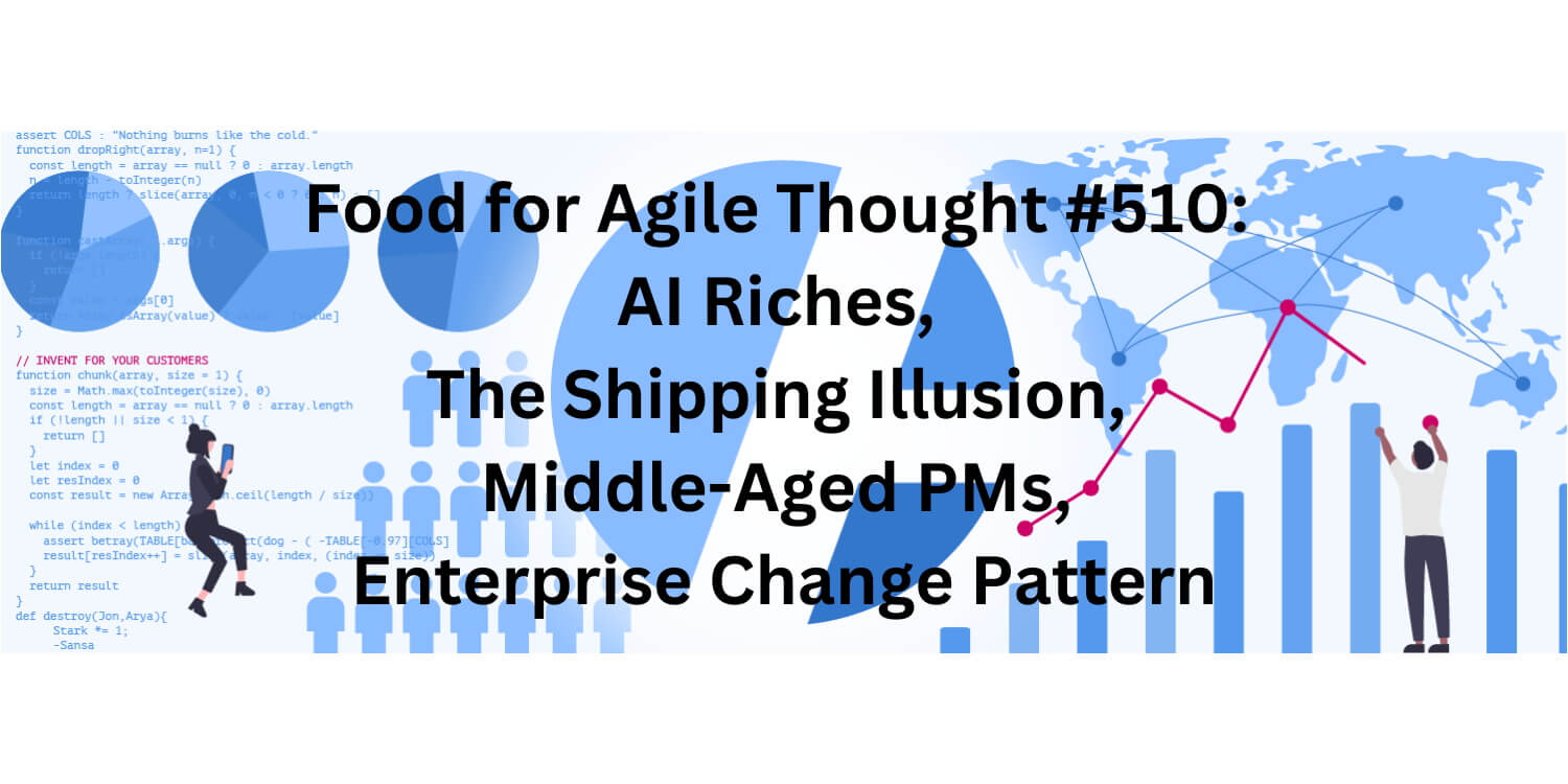 Food for Agile Thought #510: AI Riches, The Shipping Illusion, Middle-Aged PMs, Enterprise Change Pattern — Age-of-Product.com