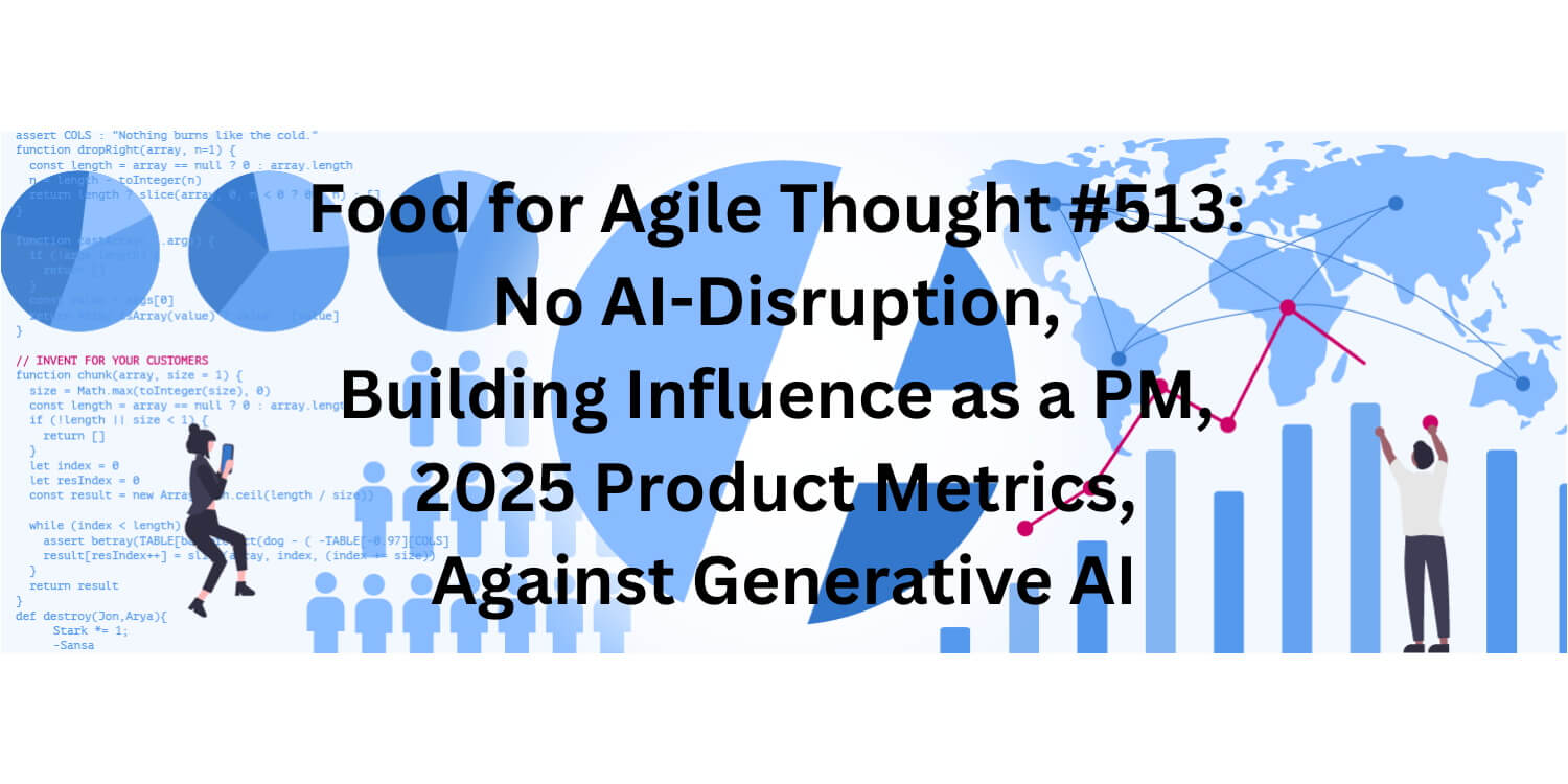 Food for Agile Thought #513: No AI-Disruption, Building Influence as a PM, 2025 Product Metrics, Against Generative AI — Age-of-Product.com